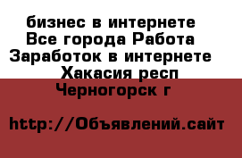 бизнес в интернете - Все города Работа » Заработок в интернете   . Хакасия респ.,Черногорск г.